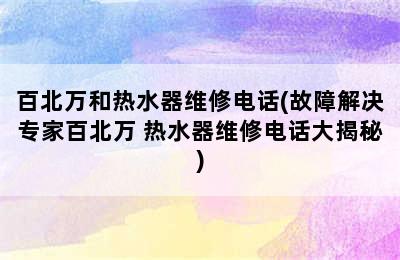 百北万和热水器维修电话(故障解决专家百北万 热水器维修电话大揭秘)